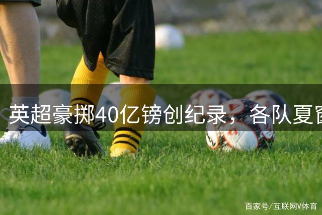 英超豪掷40亿镑创纪录，各队夏窗操作成败一目了然